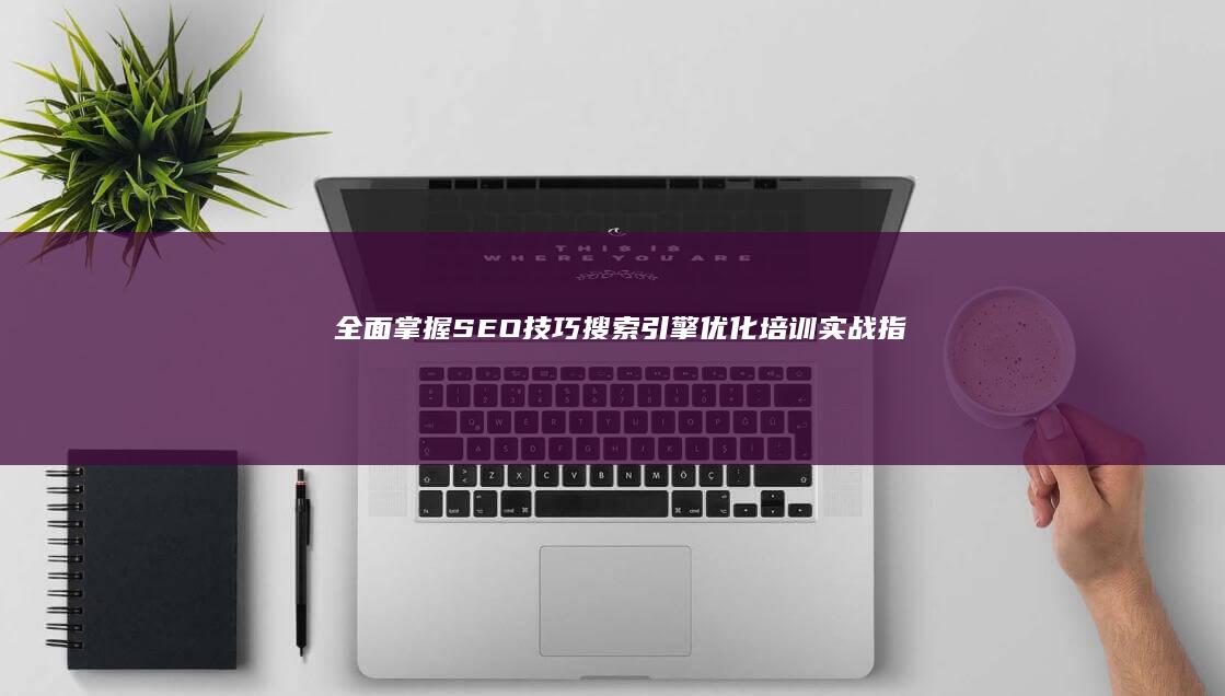 全面掌握SEO技巧：搜索引擎优化培训实战指南